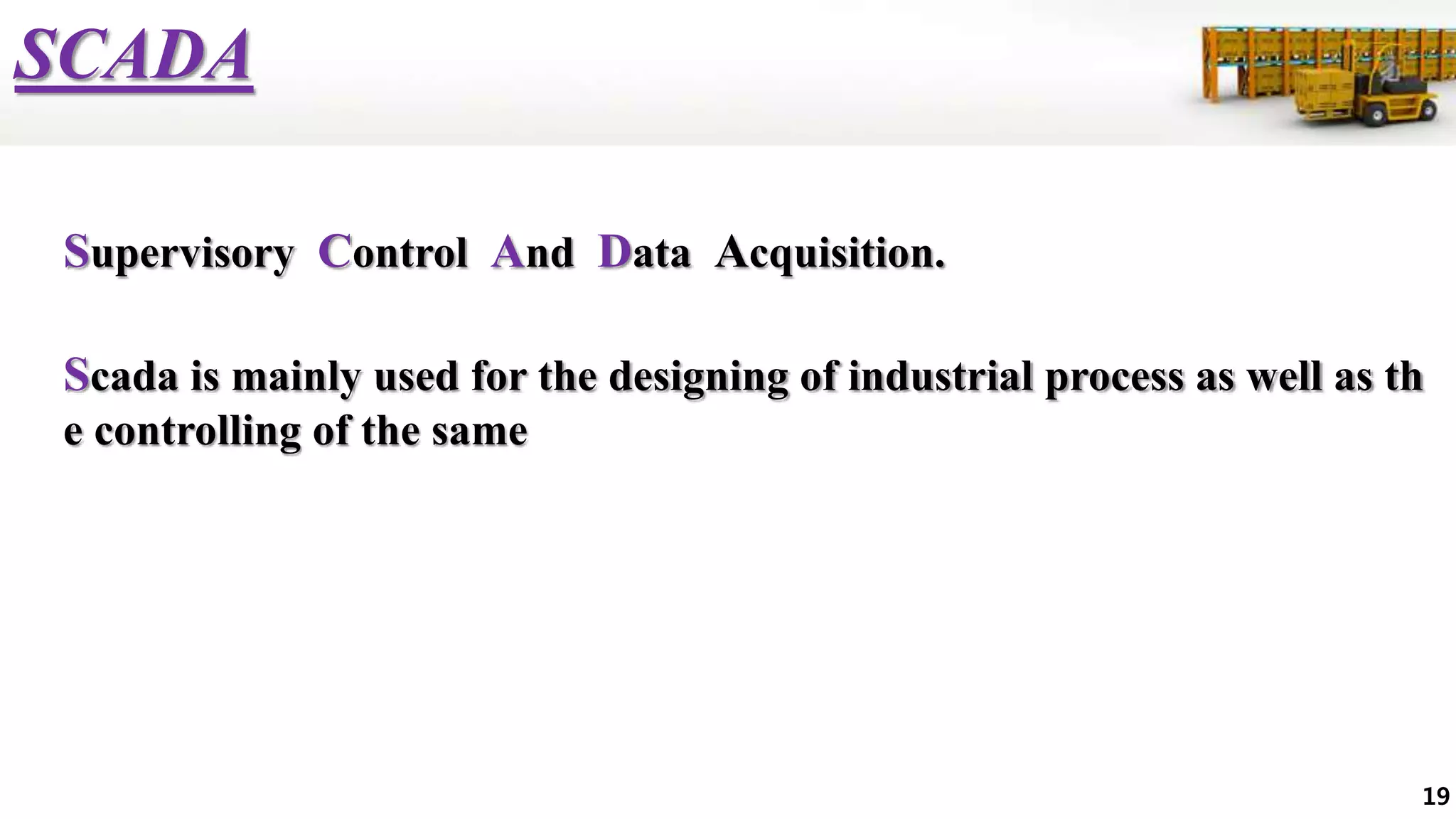 SCADA
Supervisory Control And Data Acquisition.
Scada is mainly used for the designing of industrial process as well as th
e controlling of the same
19
 
