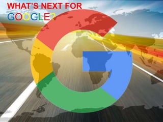 WHAT’S NEXT FOR
GOOGLE?
 