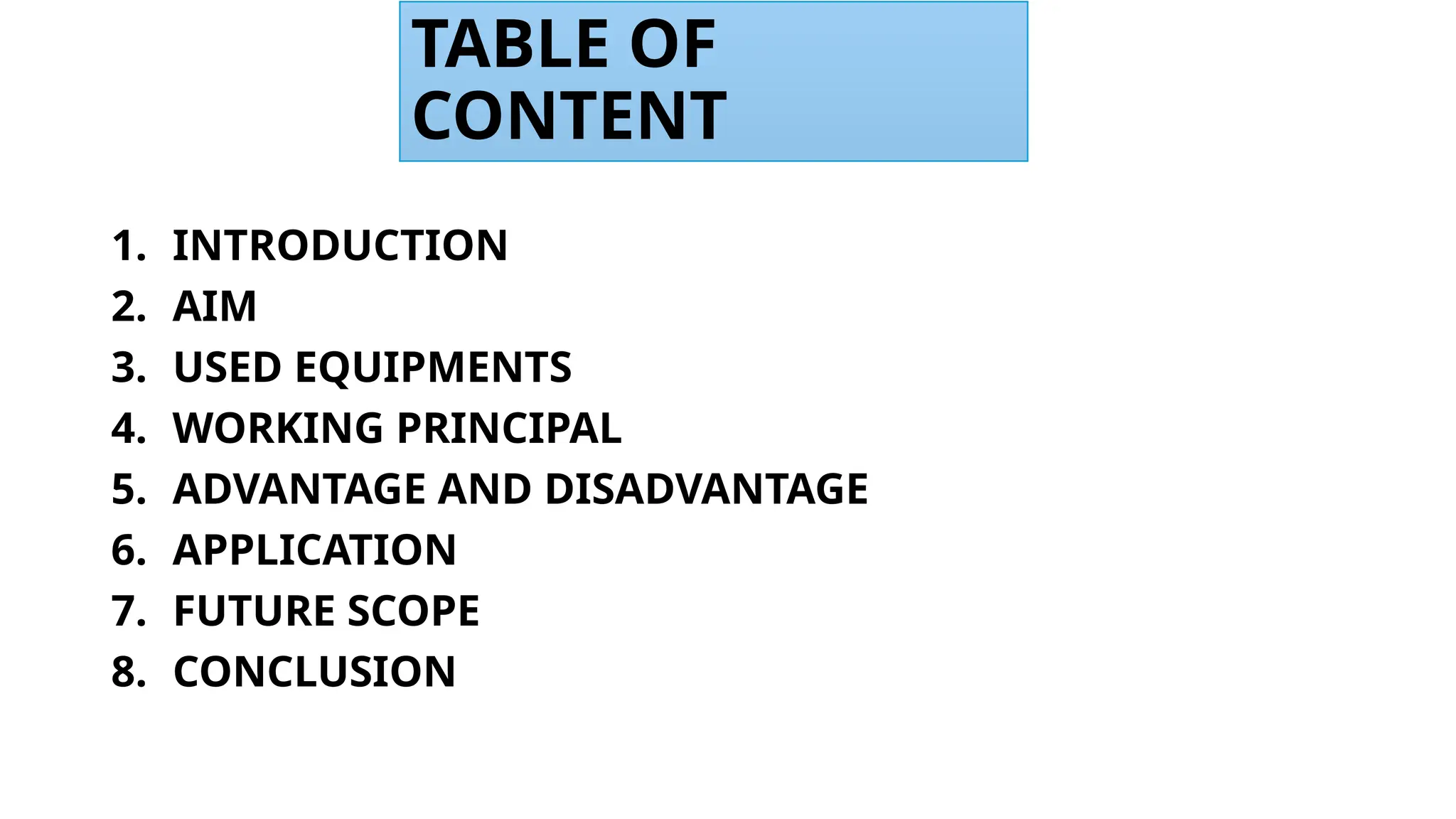 TABLE OF
CONTENT
1. INTRODUCTION
2. AIM
3. USED EQUIPMENTS
4. WORKING PRINCIPAL
5. ADVANTAGE AND DISADVANTAGE
6. APPLICATION
7. FUTURE SCOPE
8. CONCLUSION
 