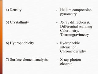 4) Density - Helium compression
pynometry
5) Crystallinity - X-ray diffraction &
Differential scanning
Calorimetry,
Thermogravimetry
6) Hydrophobicity - Hydrophobic
interaction,
Chromatography
7) Surface element analysis - X-ray, photon
electron
 
