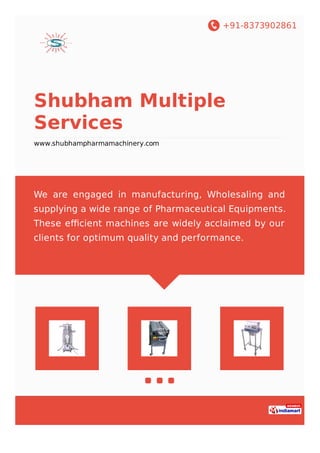 +91-8373902861
Shubham Multiple
Services
www.shubhampharmamachinery.com
We are engaged in manufacturing, Wholesaling and
supplying a wide range of Pharmaceutical Equipments.
These eﬃcient machines are widely acclaimed by our
clients for optimum quality and performance.
 