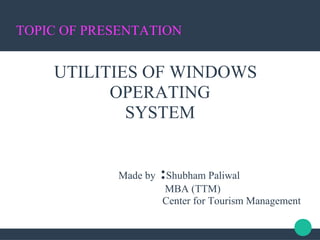 TOPIC OF PRESENTATION
UTILITIES OF WINDOWS
OPERATING
SYSTEM
Made by :Shubham Paliwal
MBA (TTM)
Center for Tourism Management
 