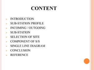 CONTENT
 INTRODUCTION
 SUB-STATION PROFILE
 INCOMING / OUTGOING
 SUB-STATION
 SELECTION OF SITE
 COMPONENT OF S/S
 ...