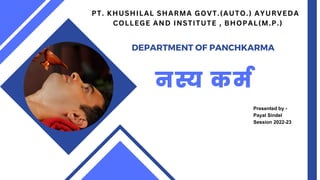 नस्य कर्म
PT. KHUSHILAL SHARMA GOVT.(AUTO.) AYURVEDA
COLLEGE AND INSTITUTE , BHOPAL(M.P.)
DEPARTMENT OF PANCHKARMA
Presented by -
Payal Sindel
Session 2022-23
 