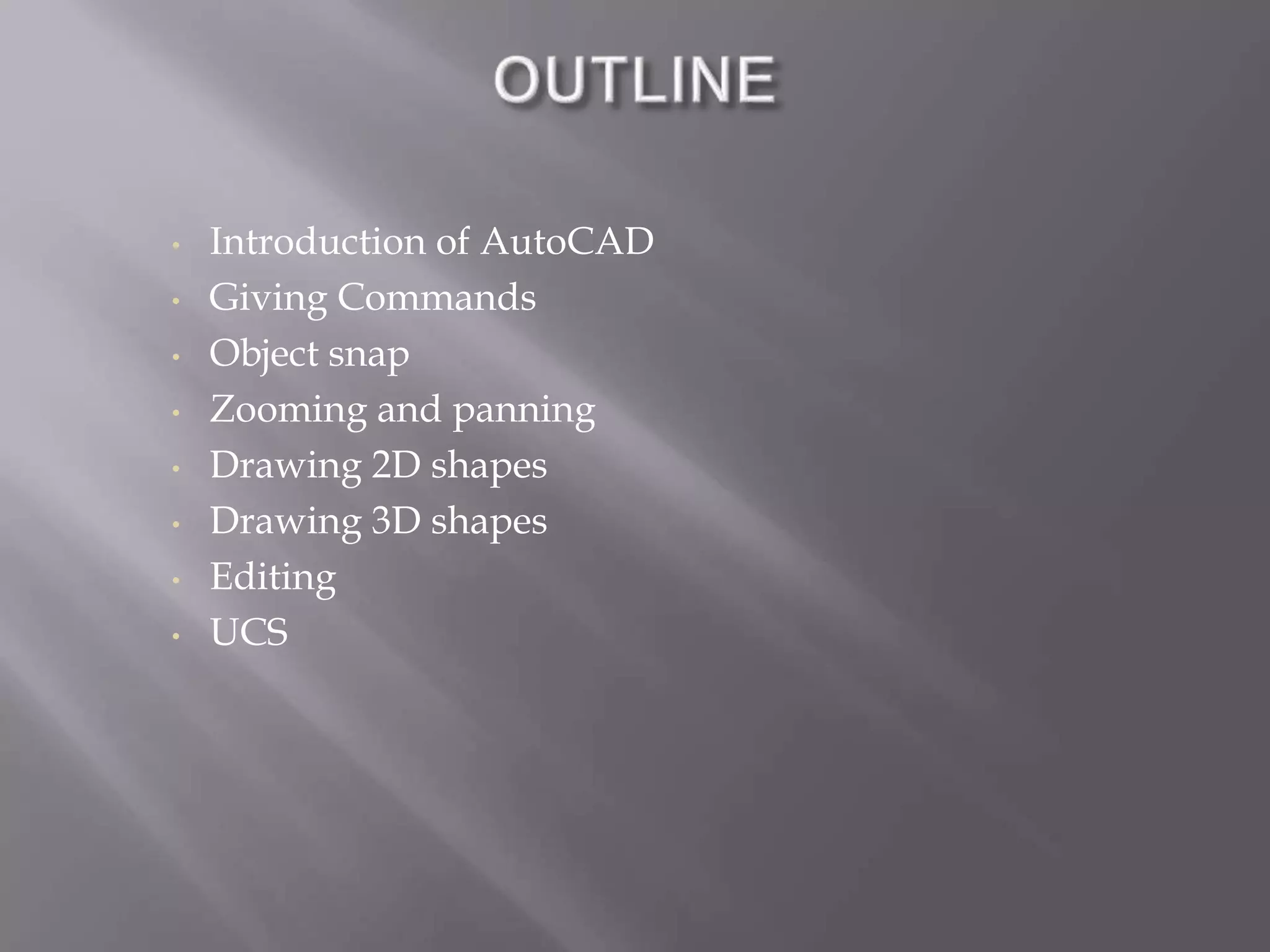 • Introduction of AutoCAD
• Giving Commands
• Object snap
• Zooming and panning
• Drawing 2D shapes
• Drawing 3D shapes
• Editing
• UCS
 