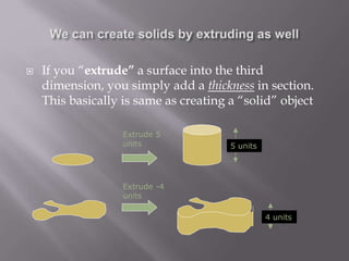  If you “extrude” a surface into the third
dimension, you simply add a thickness in section.
This basically is same as creating a “solid” object
Extrude 5
units 5 units
Extrude -4
units
4 units
 