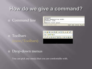  Command line
 Toolbars
(view/Toolbars)
 Drop-down menus
You can pick any one(s) that you are comfortable with.
 
