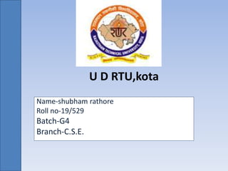 U D RTU,kota
Name-shubham rathore
Roll no-19/529
Batch-G4
Branch-C.S.E.
 