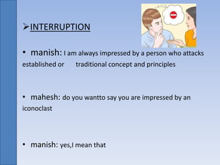 INTERRUPTION
• manish: I am always impressed by a person who attacks
established or traditional concept and principles
• mahesh: do you wantto say you are impressed by an
iconoclast
• manish: yes,I mean that
 
