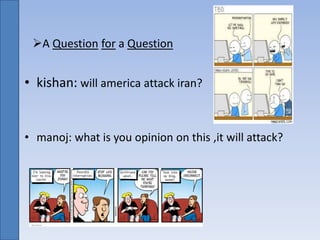 A Question for a Question
• kishan: will america attack iran?
• manoj: what is you opinion on this ,it will attack?
 
