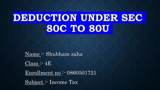 DEDUCTION UNDER SEC
80C TO 80U
Name :- Shubham saha
Class :- 4E
Enrollment no :- 0860501721
Subject :- Income Tax
 