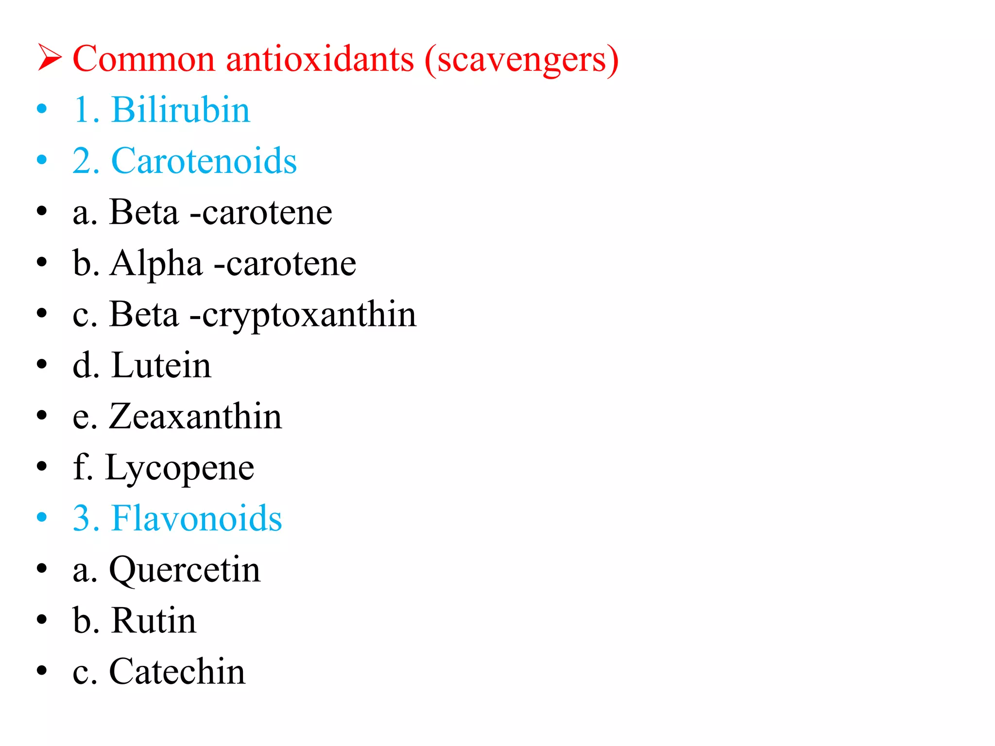  Common antioxidants (scavengers)
• 1. Bilirubin
• 2. Carotenoids
• a. Beta -carotene
• b. Alpha -carotene
• c. Beta -cryptoxanthin
• d. Lutein
• e. Zeaxanthin
• f. Lycopene
• 3. Flavonoids
• a. Quercetin
• b. Rutin
• c. Catechin
 