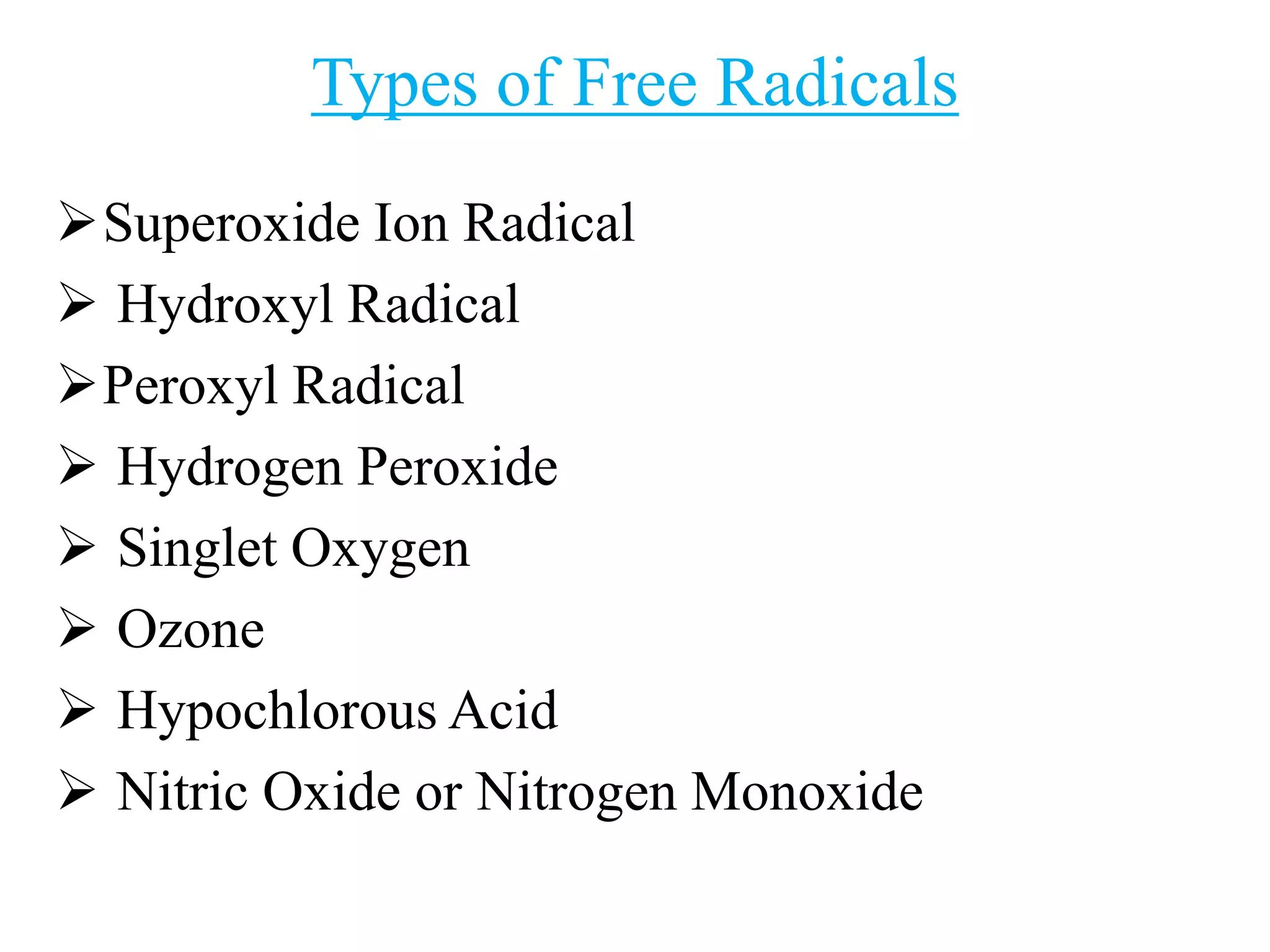 Types of Free Radicals
Superoxide Ion Radical
 Hydroxyl Radical
Peroxyl Radical
 Hydrogen Peroxide
 Singlet Oxygen
 Ozone
 Hypochlorous Acid
 Nitric Oxide or Nitrogen Monoxide
 