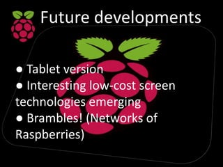 Future developments
● Tablet version
● Interesting low-cost screen
technologies emerging
● Brambles! (Networks of
Raspberries)
 
