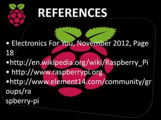 REFERENCES
• Electronics For You, November 2012, Page
18
•http://en.wikipedia.org/wiki/Raspberry_Pi
• http://www.raspberrypi.org
•http://www.element14.com/community/gr
oups/ra
spberry-pi
 