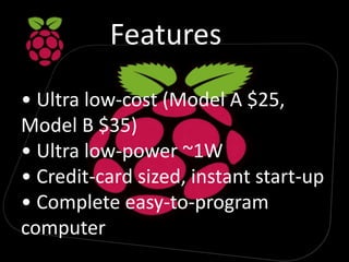 Features
• Ultra low-cost (Model A $25,
Model B $35)
• Ultra low-power ~1W
• Credit-card sized, instant start-up
• Complete easy-to-program
computer
 