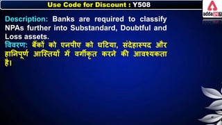 Use Code for Discount : Y508
Description: Banks are required to classify
NPAs further into Substandard, Doubtful and
Loss assets.
त्तववरण: िैंिों िो एर्पीए िो घदटया, संदेहास्पद और
हानर्पूणन आजस्तयों में वगीिृ त िरर्े िी आवश्यिता
है।
 