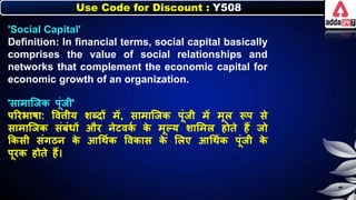 Use Code for Discount : Y508
'Social Capital'
Definition: In financial terms, social capital basically
comprises the value of social relationships and
networks that complement the economic capital for
economic growth of an organization.
'सामाजजि पूंजी'
पररिार्ा: त्तविीय र्ब्दों में, सामाजजि पूंजी में मूि रूप से
सामाजजि संिंर्ों और र्ेटवि
न ि
े मूल्य र्ालमि होते हैं जो
किसी संगठर् ि
े आधथनि त्तविास ि
े लिए आधथनि पूंजी ि
े
पूरि होते हैं।
 