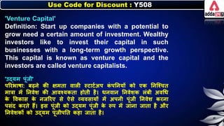 Use Code for Discount : Y508
'Venture Capital'
Definition: Start up companies with a potential to
grow need a certain amount of investment. Wealthy
investors like to invest their capital in such
businesses with a long-term growth perspective.
This capital is known as venture capital and the
investors are called venture capitalists.
'उद्यम पूंजी'
पररिार्ा: िढर्े िी क्षमता वािी स्टाटनअप ि
ं पनर्यों िो एि नर्जश्चत
मात्रा में नर्वेर् िी आवश्यिता होती है। र्र्वार् नर्वेर्ि िंिी अवधर्
ि
े त्तविास ि
े र्जररए से ऐसे व्यवसायों में अपर्ी पूंजी नर्वेर् िरर्ा
पसंद िरते हैं। इस पूंजी िो उद्यम पूंजी ि
े रूप में जार्ा जाता है और
नर्वेर्िों िो उद्यम पूंजीपनत िहा जाता है।
 