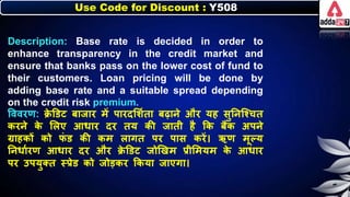 Use Code for Discount : Y508
Description: Base rate is decided in order to
enhance transparency in the credit market and
ensure that banks pass on the lower cost of fund to
their customers. Loan pricing will be done by
adding base rate and a suitable spread depending
on the credit risk premium.
त्तववरण: क्र
े डडट िाजार में पारदलर्नता िढार्े और यह सुनर्जश्चत
िरर्े ि
े लिए आर्ार दर तय िी जाती है कि िैंि अपर्े
ग्राहिों िो ि
ं ड िी िम िागत पर पास िरें। ऋण मूल्य
नर्र्ानरण आर्ार दर और क्र
े डडट जोणखम प्रीलमयम ि
े आर्ार
पर उपयुक्त स्प्रेड िो जोडिर किया जाएगा।
 