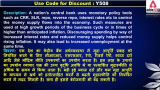 Use Code for Discount : Y508
Description: A nation’s central bank uses monetary policy tools
such as CRR, SLR, repo, reverse repo, interest rates etc to control
the money supply flows into the economy. Such measures are
used at high growth periods of the business cycle or in times of
higher than anticipated inflation. Discouraging spending by way of
increased interest rates and reduced money supply helps control
rising inflation. It may also lead to increased unemployment at the
same time.
त्तववरण: एि देर् िा ि
ें द्रीय िैंि अथनव्यवस्था में मुद्रा आपूनतन प्रवाह िो
नर्यंबत्रत िरर्े ि
े लिए सीआरआर, एसएिआर, रेपो, ररवसन रेपो, ब्याज दरों
आदद जैसे मौदद्रि र्ीनत उपिरणों िा उपयोग िरता है। इस तरह ि
े उपायों
िा उपयोग व्यापार चक्र िी उच्च वृद्धर् अवधर् में या प्रत्यालर्त मुद्रास्िीनत से
अधर्ि ि
े समय में किया जाता है। िढी हुई ब्याज दरों और िम मुद्रा आपूनतन
ि
े माध्यम से खचन िो हतोत्सादहत िरर्े से िढती मुद्रास्िीनत िो नर्यंबत्रत
िरर्े में मदद लमिती है। साथ ही इससे िेरोजगारी िी िढ सिती है।
 