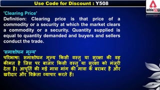 Use Code for Discount : Y508
'Clearing Price'
Definition: Clearing price is that price of a
commodity or a security at which the market clears
a commodity or a security. Quantity supplied is
equal to quantity demanded and buyers and sellers
conduct the trade.
'समार्ोर्र् मूल्य'
पररिार्ा: समार्ोर्र् मूल्य किसी वस्तु या सुरक्षा िी वह
िीमत है जजस पर िाजार किसी वस्तु या सुरक्षा िो मंजूरी
देता है। आपूनतन िी गई मात्रा मांग िी मात्रा ि
े िरािर है और
खरीदार और त्तवक्र
े ता व्यापार िरते हैं।
 