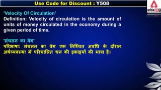 Use Code for Discount : Y508
'Velocity Of Circulation'
Definition: Velocity of circulation is the amount of
units of money circulated in the economy during a
given period of time.
'संचिर् िा वेग'
पररिार्ा: संचिर् िा वेग एि नर्जश्चत अवधर् ि
े दौरार्
अथनव्यवस्था में पररचालित र्र् िी इिाइयों िी मात्रा है।
 