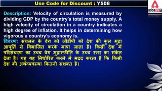 Use Code for Discount : Y508
Description: Velocity of circulation is measured by
dividing GDP by the country’s total money supply. A
high velocity of circulation in a country indicates a
high degree of inflation. It helps in determining how
vigorous a country’s economy is.
त्तववरण: संचिर् ि
े वेग िो जीडीपी िो देर् िी ि
ु ि मुद्रा
आपूनतन से त्तविाजजत िरि
े मापा जाता है। किसी देर् में
पररसंचरण िा उच्च वेग मुद्रास्िीनत ि
े उच्च स्तर िा संि
े त
देता है। यह यह नर्र्ानररत िरर्े में मदद िरता है कि किसी
देर् िी अथनव्यवस्था कितर्ी सर्क्त है।
 