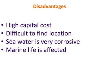 Disadvantages
• High capital cost
• Difficult to find location
• Sea water is very corrosive
• Marine life is affected