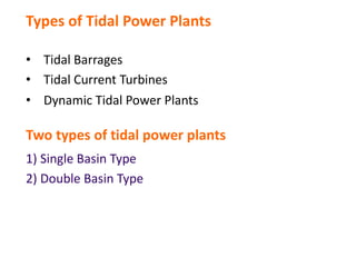 Types of Tidal Power Plants
1) Single Basin Type
2) Double Basin Type
• Tidal Barrages
• Tidal Current Turbines
• Dynamic Tidal Power Plants
Two types of tidal power plants