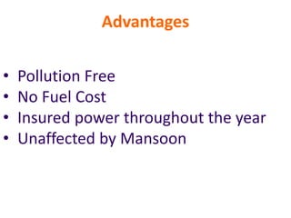 Advantages
• Pollution Free
• No Fuel Cost
• Insured power throughout the year
• Unaffected by Mansoon