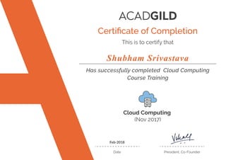 Cloud Computing
(Nov 2017)
Has successfully completed Cloud Computing
Course Training
This is to certify that
Date President, Co-Founder
Feb-2018
Shubham Srivastava
Certiﬁcate of Completion
 