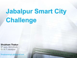 Jabalpur Smart City
Challenge
Shubham Thakur
8th sem. B.E.(Civil)
O.I.S.T Jabalpur
Shubhamsingh.g8@gmail.com
 