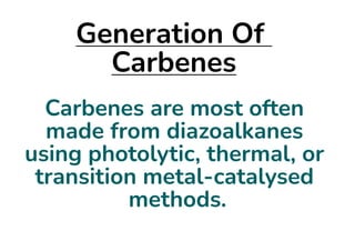 Generation Of
Carbenes
Carbenes are most often
made from diazoalkanes
using photolytic, thermal, or
transition metal-catalysed
methods.
 