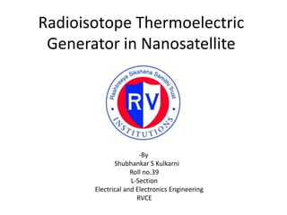 Radioisotope Thermoelectric
Generator in Nanosatellite

-By
Shubhankar S Kulkarni
Roll no.39
L-Section
Electrical and Electronics Engineering
RVCE

 