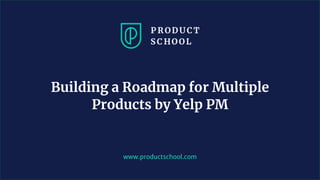 www.productschool.com
Building a Roadmap for Multiple
Products by Yelp PM
 