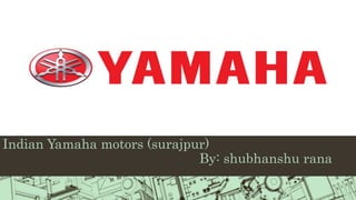 Indian Yamaha motors (surajpur)
By: shubhanshu rana
 