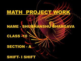 MATH PROJECT WORK

NAME - SHUBHANSHU BHARGAVA

CLASS -10

SECTION - A

SHIFT- I SHIFT
 