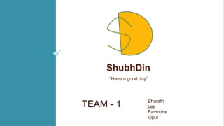 ShubhDin
“Have a good day”

TEAM - 1

Bharath
Lee
Ravindra
Vipul

 