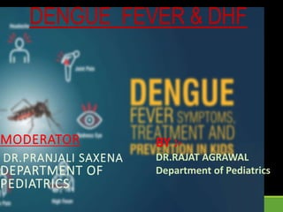 DENGUE FEVER & DHF
MODERATOR
DR.PRANJALI SAXENA
DEPARTMENT OF
PEDIATRICS
BY :-
DR.RAJAT AGRAWAL
Department of Pediatrics
 