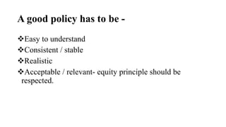 A good policy has to be -
Easy to understand
Consistent / stable
Realistic
Acceptable / relevant- equity principle should be
respected.
 