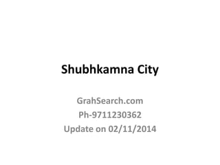Shubhkamna City 
GrahSearch.com 
Ph-9711230362 
Update on 02/11/2014 
 