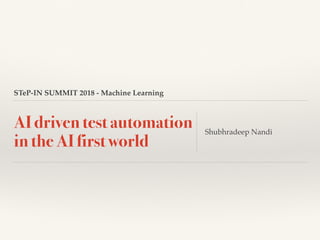 STeP-IN SUMMIT 2018 - Machine Learning
AI driven test automation
in the AI first world
Shubhradeep Nandi
 