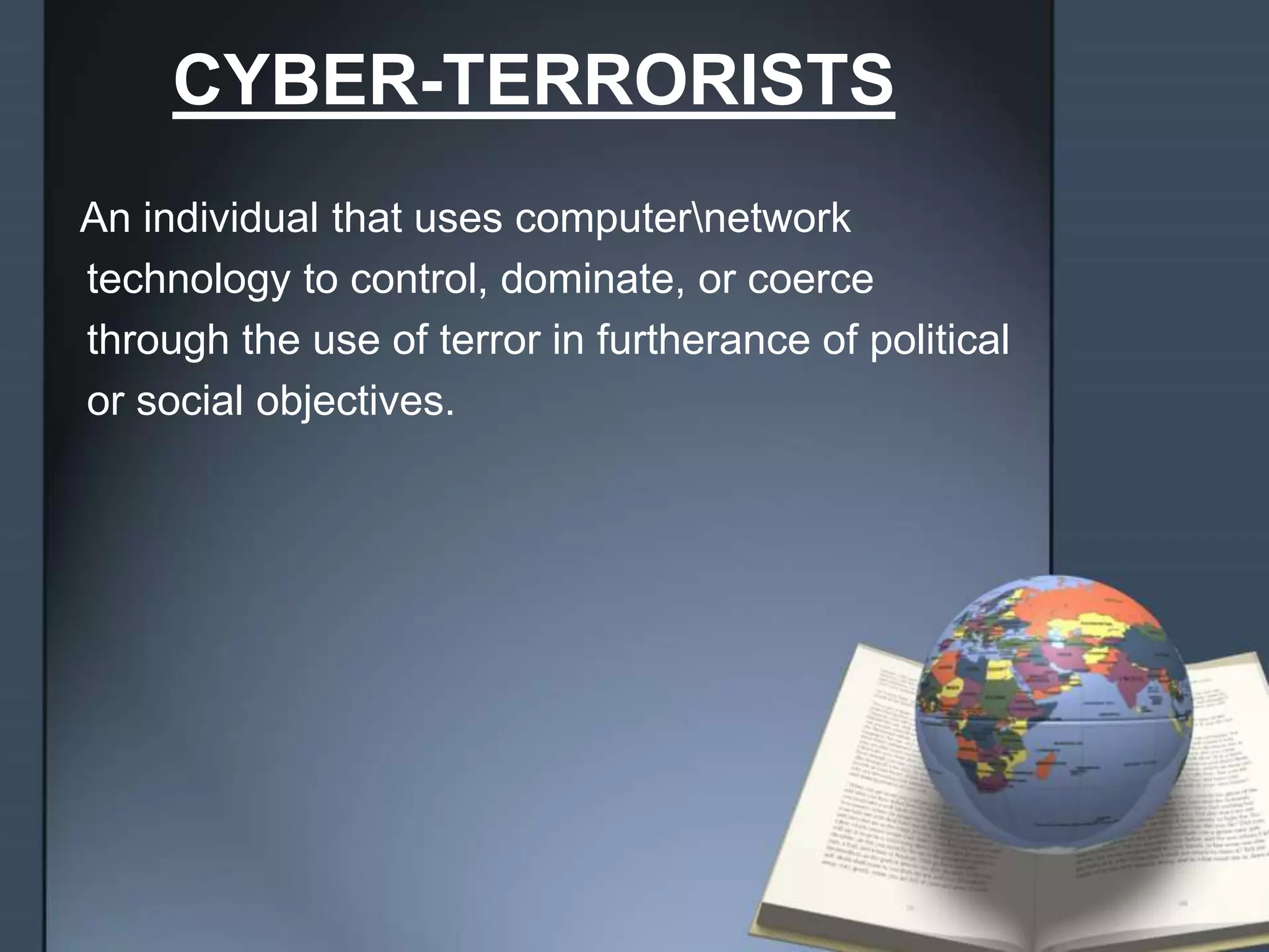 CYBER-TERRORISTS
An individual that uses computernetwork
technology to control, dominate, or coerce
through the use of terror in furtherance of political
or social objectives.
 