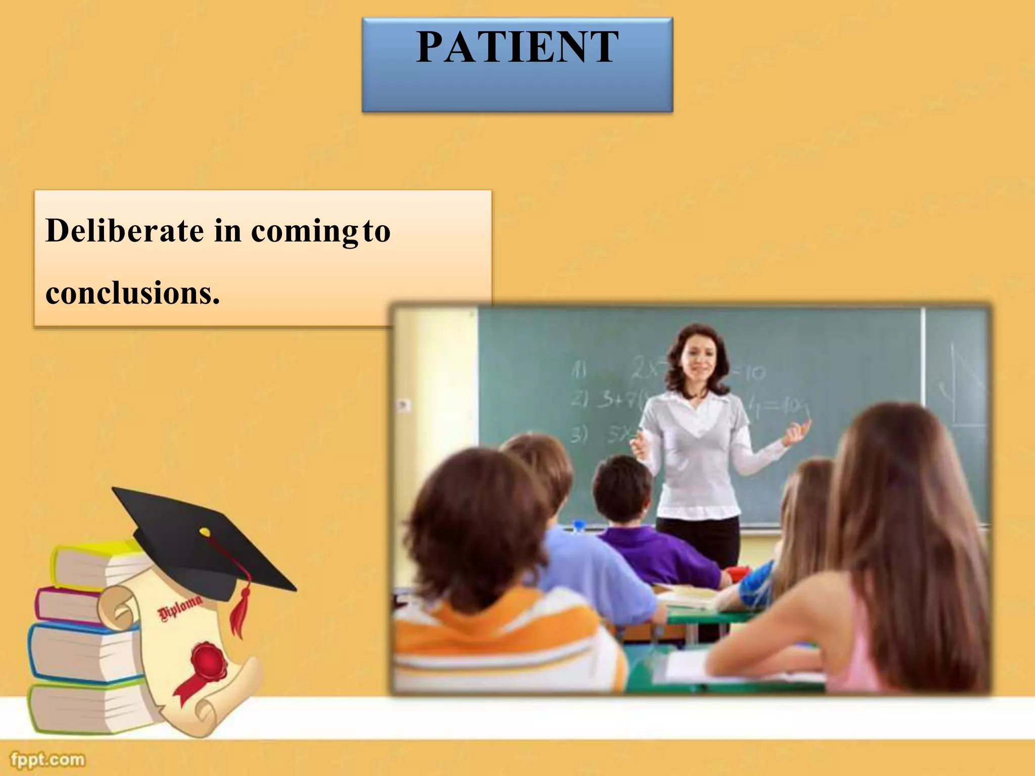 PATIENT
Deliberate in comingto
conclusions.
 