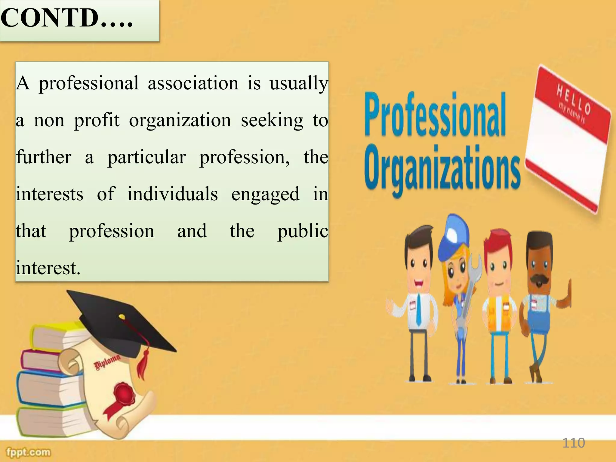 CONTD….
A professional association is usually
a non profit organization seeking to
further a particular profession, the
interests of individuals engaged in
that profession and the public
interest.
110
 