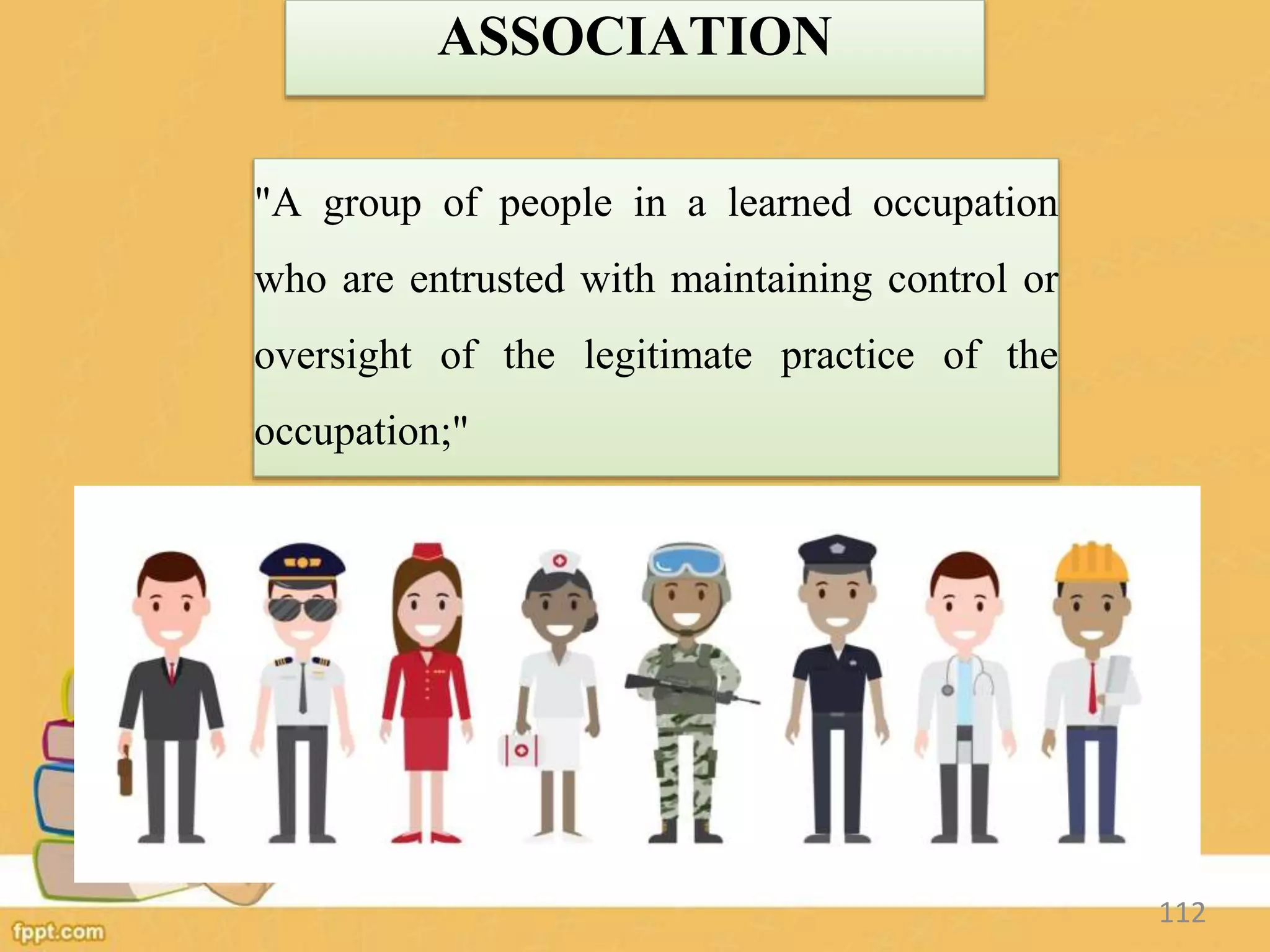 ASSOCIATION
"A group of people in a learned occupation
who are entrusted with maintaining control or
oversight of the legitimate practice of the
occupation;"
112
 