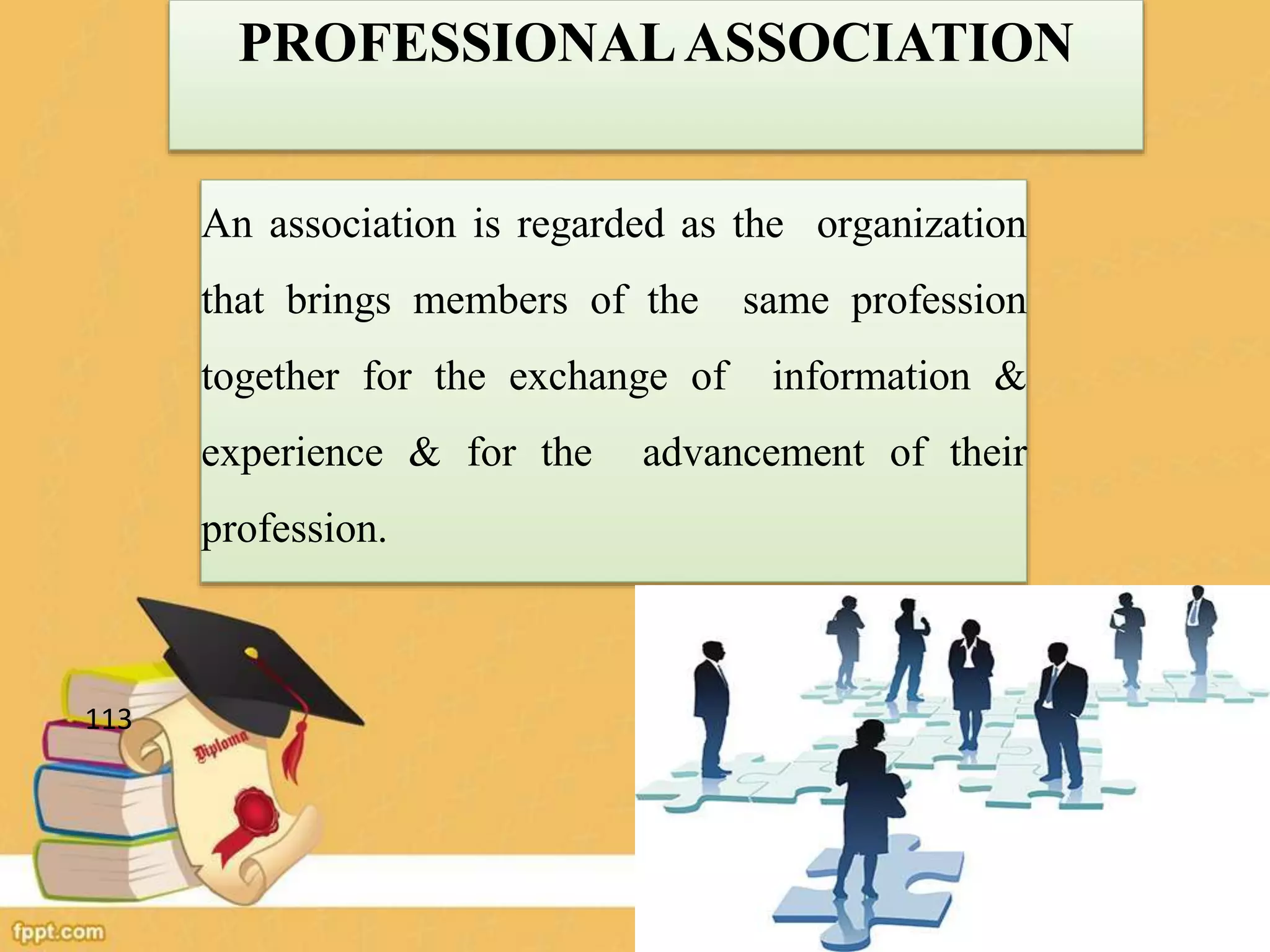An association is regarded as the organization
that brings members of the same profession
together for the exchange of information &
experience & for the advancement of their
profession.
PROFESSIONALASSOCIATION
113
 