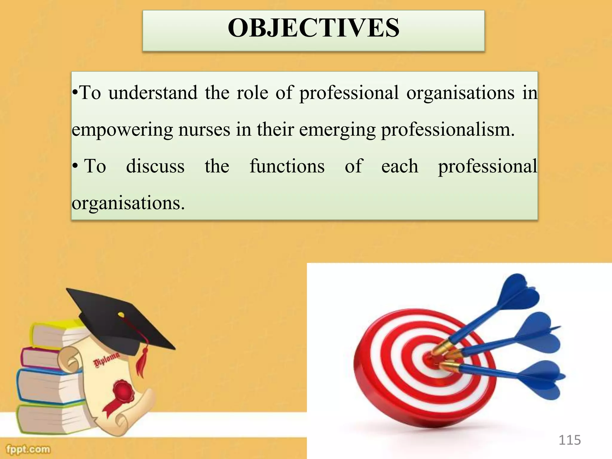 OBJECTIVES
•To understand the role of professional organisations in
empowering nurses in their emerging professionalism.
• To discuss the functions of each professional
organisations.
115
 
