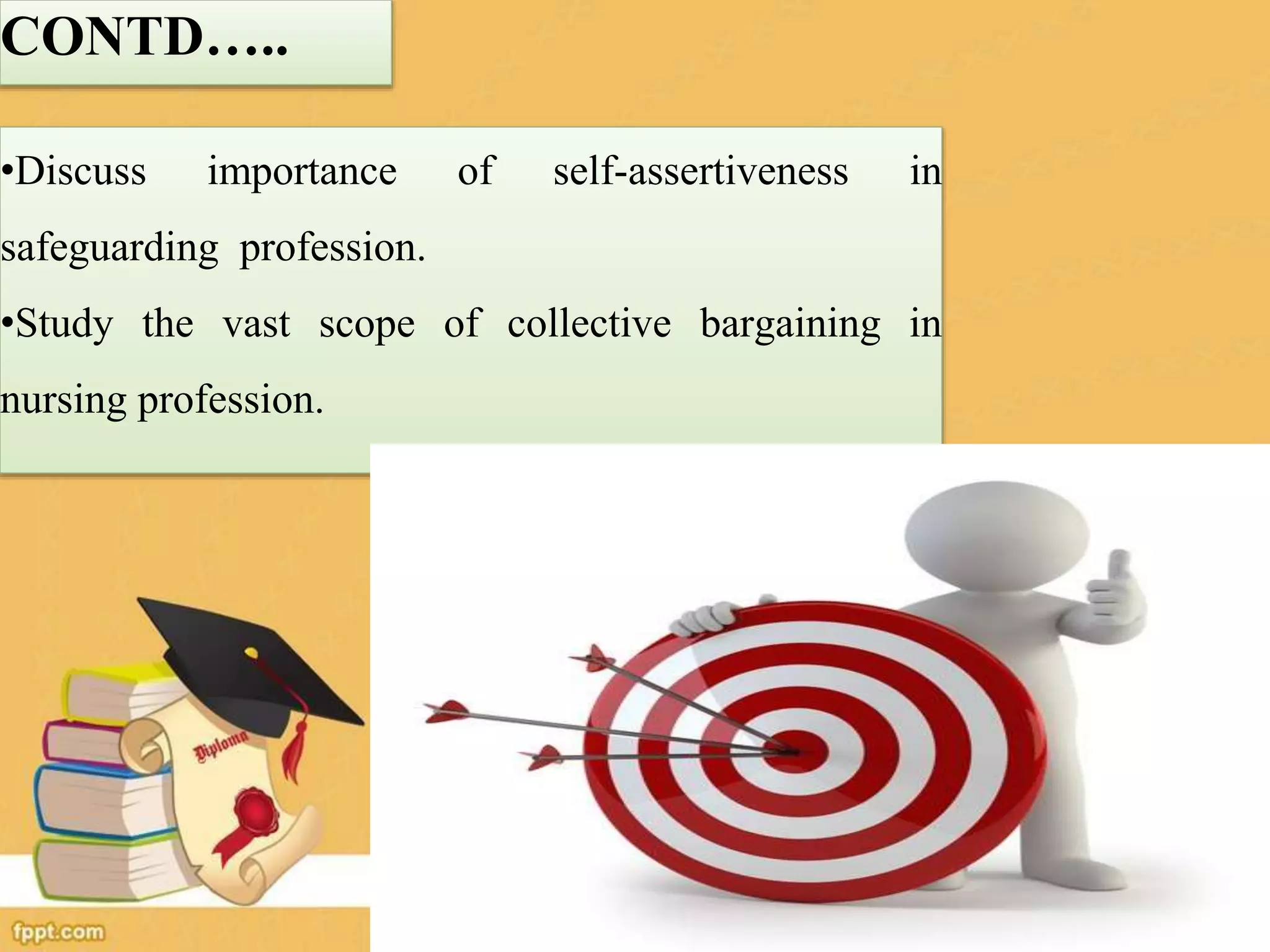 CONTD…..
•Discuss importance of self-assertiveness in
safeguarding profession.
•Study the vast scope of collective bargaining in
nursing profession.
116
 